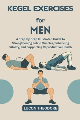 Kegel Exercises for Men: A Step-by-Step Illustrated Guide to Strengthening Pelvic Muscles, Enhancing Vitality, and Supporting Reproductive Health by Theodore, Lucon