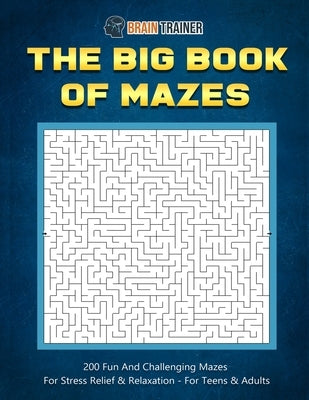 The Big Book Of Mazes 200 Fun And Challenging Mazes For Stress Relief & Relaxation - For Teens & Adults by Brain Trainer