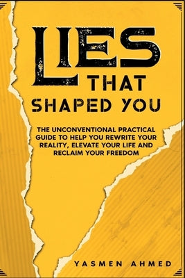 Lies That Shaped You: The Unconventional Practical Guide to Help You Rewrite Your Reality, Elevate Your Life & Reclaim Your Freedom by Ahmed, Yasmen