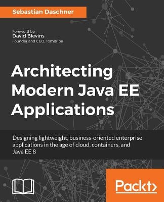 Architecting Modern Java EE Applications: Designing lightweight, business-oriented enterprise applications in the age of cloud, containers, and Java E by Daschner, Sebastian