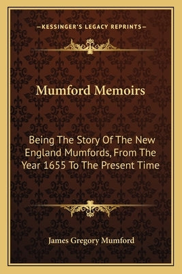Mumford Memoirs: Being The Story Of The New England Mumfords, From The Year 1655 To The Present Time by Mumford, James Gregory