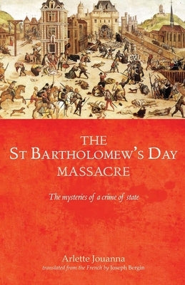 The Saint Bartholomew's Day Massacre: The Mysteries of a Crime of State by Jouanna, Arlette