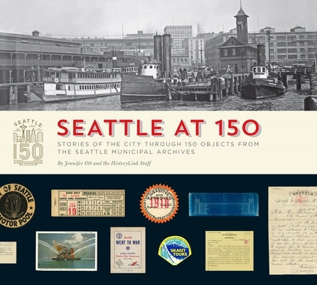 Seattle at 150: Stories of the City Through 150 Objects from the Seattle Municipal Archives by Historylink, Staff Of