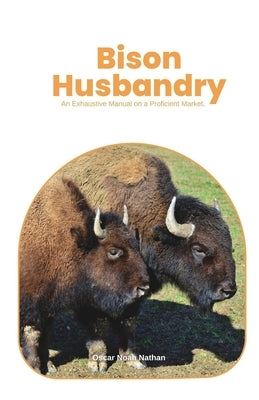 Bison Husbandry: An Exhaustive Manual on a Proficient Market. by Noah Nathan, Oscar