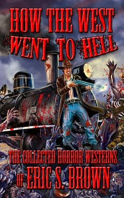 How The West Went To Hell: The Collected Horror Weserns of Eric S. Brown by Brown, Eric S.