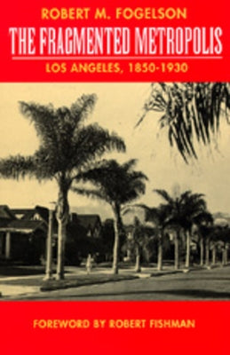 The Fragmented Metropolis: Los Angeles, 1850-1930 Volume 3 by Fogelson, Robert M.