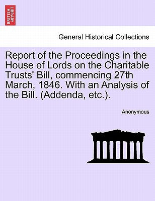 Report of the Proceedings in the House of Lords on the Charitable Trusts' Bill, Commencing 27th March, 1846. with an Analysis of the Bill. (Addenda, E by Anonymous