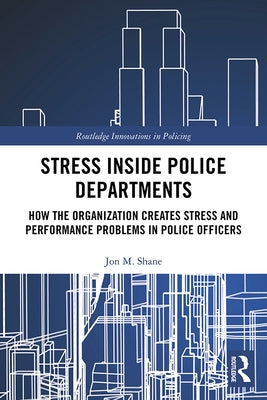 Stress Inside Police Departments: How the Organization Creates Stress and Performance Problems in Police Officers by Shane, Jon