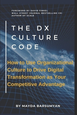 THE Dx CULTURE CODE: How to Use Organizational Culture to Drive Digital Transformation as Your Competitive Advantage by Barsumyan, Mayda