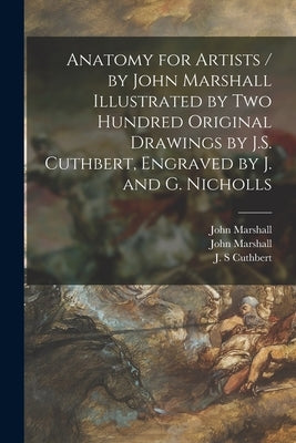 Anatomy for Artists / by John Marshall Illustrated by Two Hundred Original Drawings by J.S. Cuthbert, Engraved by J. and G. Nicholls by Marshall, John 1818-1891