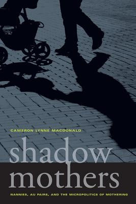 Shadow Mothers: Nannies, Au Pairs, and the Micropolitics of Mothering by MacDonald, Cameron Lynne