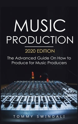 Music Production, 2020 Edition: The Advanced Guide On How to Produce for Music Producers by Swindali, Tommy