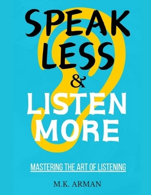Mastering the Art of Listening: Speak Less and Listen More by Arman, M. K.