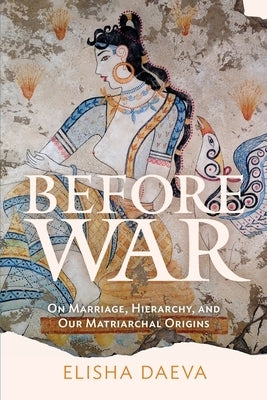 Before War: On Marriage, Hierarchy, and Our Matriarchal Origins by Daeva, Elisha