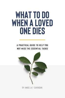 What to Do When a Loved One Dies: A practical guide to help you not miss the essential tasks. by Caragan, Angela