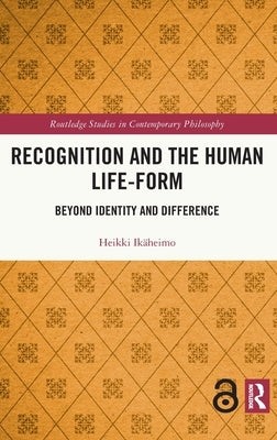 Recognition and the Human Life-Form: Beyond Identity and Difference by Ikäheimo, Heikki