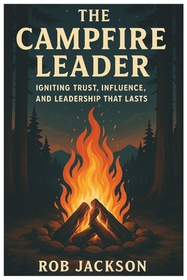 The Campfire Leader: Igniting Trust, Influence, And Leadership That Lasts by Jackson, Rob