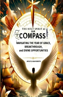 The Holy Spirit as Our Compass: Navigating the Year of Grace, Breakthrough, and Divine Opportunities by Roberts, Apostle Asia