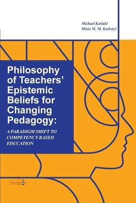 Philosophy of Teachers' Epistemic Beliefs for Changing Pedagogy: A Paradigm Shift to Competency-Based Education by Kariuki, Michael