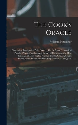 The Cook's Oracle: Containing Receipts for Plain Cookery On the Most Economical Plan for Private Families, Also the Art of Composing the by Kitchiner, William