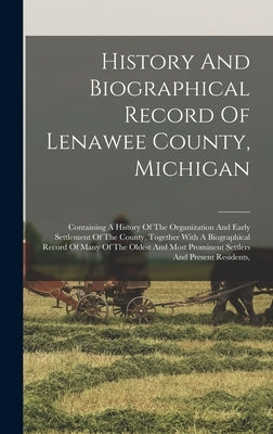 History And Biographical Record Of Lenawee County, Michigan: Containing A History Of The Organization And Early Settlement Of The County, Together Wit by Anonymous