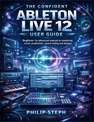 The confident Ableton live 12 user guide: Beginner to advanced manual to mastering music production, sound mixing and designs by Steph, Philip