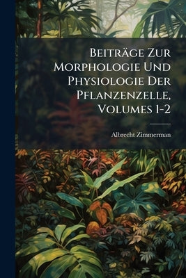 Beiträge Zur Morphologie Und Physiologie Der Pflanzenzelle, Volumes 1-2 by Zimmerman, Albrecht