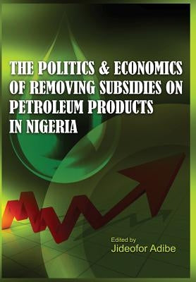 The Politics and Economics of Removing Subsidies on Petroleum Products in Nigeria by Adibe, Jideofor