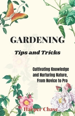 Gardening Tips and Tricks: Cultivating Knowledge and Nurturing Nature, From Novice to Pro by Chase, Harper