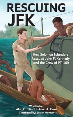 Rescuing JFK: How Solomon Islanders Rescued John F Kennedy and the Crew of PT-109 by Elliott, Alan C.