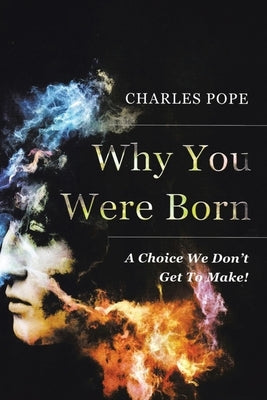 Why You Were Born: A Choice We Don't Get To Make! by Pope, Charles