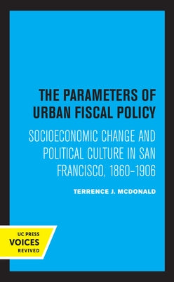 The Parameters of Urban Fiscal Policy: Socioeconomic Change and Political Culture in San Francisco, 1860-1906 by McDonald, Terrence J.