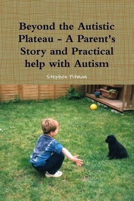 Beyond the Autistic Plateau - A Parent's Story and Practical help with Autism by Pitman, Stephen
