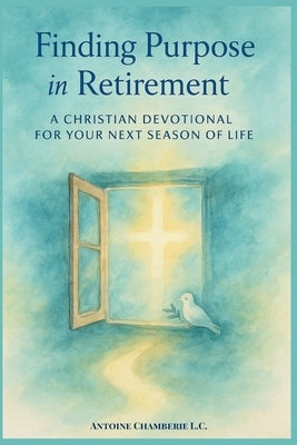 Finding Purpose in Retirement: A 60 Day Christian Devotional for Your Next Season of Life by Chamberie, Antoine