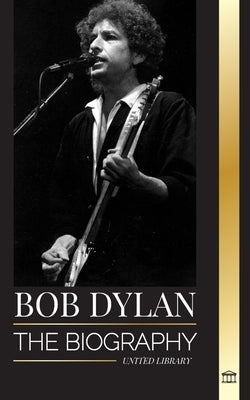 Bob Dylan: The biography, times and chronicles of a modern folk song lead signer and philosopher by Library, United
