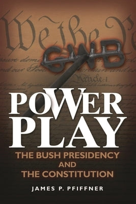 Power Play: The Bush Presidency and the Constitution by Pfiffner, James P.