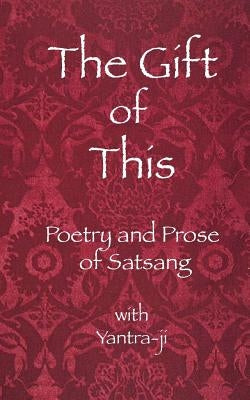 The Gift of This: The Poetry and Prose of satsang with Yantra-ji by Yantra-Ji