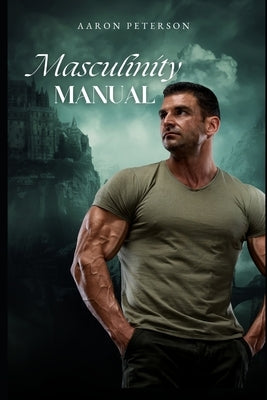 Masculinity Manual: A practical guide to help you increase your masculinity by Peterson, Arron