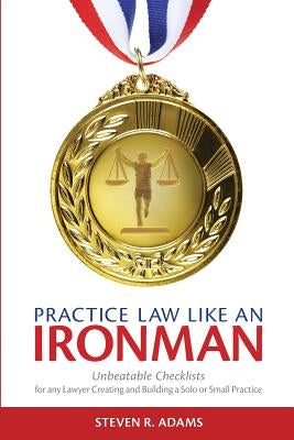 Practice Law Like An Ironman: Unbeatable Checklists for any Lawyer Creating and Building a Solo or Small Practice by Adams, Steven R.