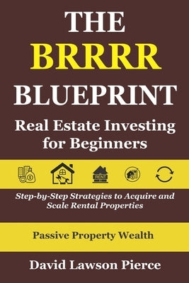 The BRRRR Blueprint: Real Estate Investing for Beginners: Step-by-Step Strategies to Acquire and Scale Rental Properties by Pierce, David Lawson