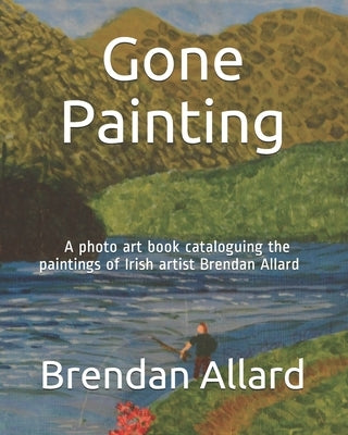 Gone Painting: A photo art book cataloguing the paintings of Irish artist Brendan Allard by Allard, Gordon