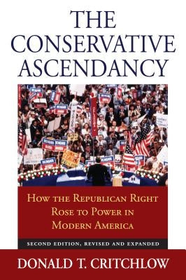The Conservative Ascendancy: How the Republican Right Rose to Power in Modern America?second Edition, Revised and Expanded by Critchlow, Donald T.