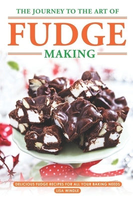 The Journey to The Art of Fudge Making: Delicious Fudge Recipes for All Your Baking Needs by Windle, Lisa