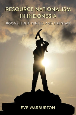 Resource Nationalism in Indonesia: Booms, Big Business, and the State by Warburton, Eve