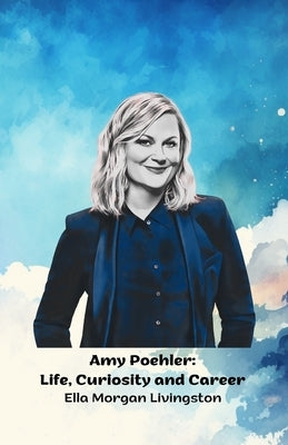 Amy Poehler: Life, Curiosity and Career: The official tribute to the comedy and television icon by Morgan Livingston, Ella