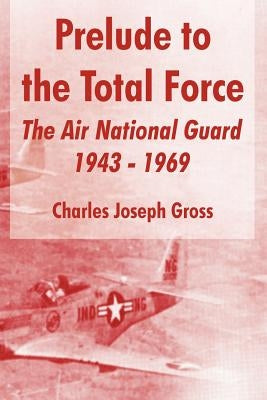 Prelude to the Total Force: The Air National Guard 1943 - 1969 by Gross, Charles Joseph