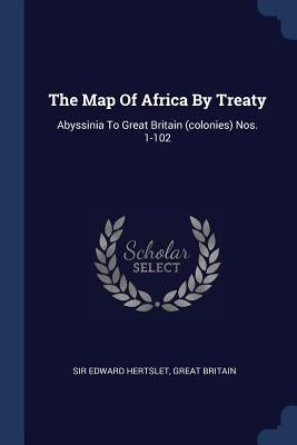 The Map Of Africa By Treaty: Abyssinia To Great Britain (colonies) Nos. 1-102 by Hertslet, Edward