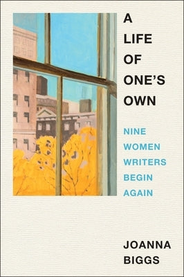 A Life of One's Own: Nine Women Writers Begin Again by Biggs, Joanna