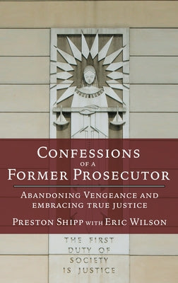 Confessions of a Former Prosecutor: Abandoning Vengeance and Embracing True Justice by Shipp, Preston