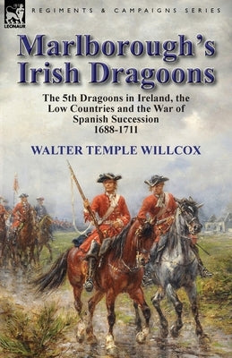 Marlborough's Irish Dragoons: The 5th Dragoons in Ireland, the Low Countries and the War of Spanish Succession 1688-1711 by Willcox, Walter Temple